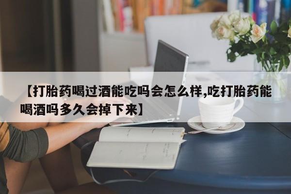 堕胎药药店购买微信联系方式【打胎药喝过酒能吃吗会怎么样,吃打胎药能喝酒吗多久会掉下来】