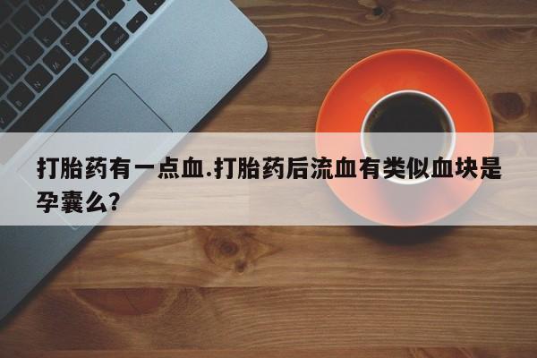 堕胎药药店购买微信联系方式打胎药有一点血.打胎药后流血有类似血块是孕囊么？