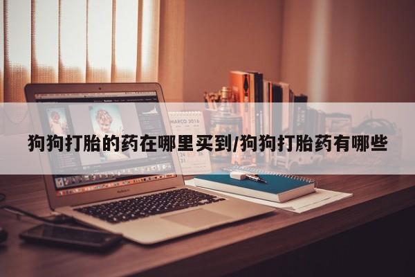 堕胎药药店购买微信联系方式狗狗打胎的药在哪里买到/狗狗打胎药有哪些