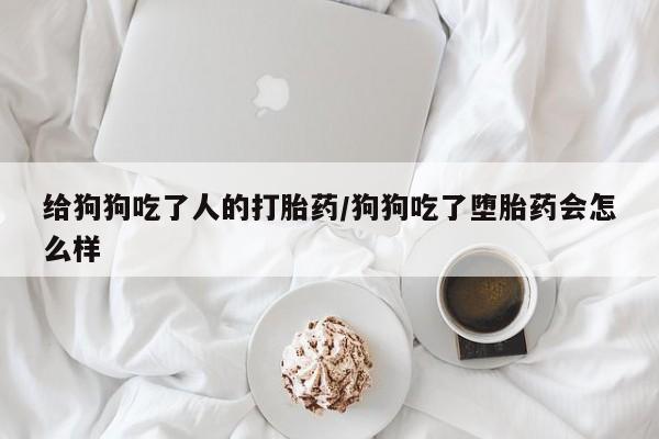 堕胎药药店购买微信联系方式给狗狗吃了人的打胎药/狗狗吃了堕胎药会怎么样