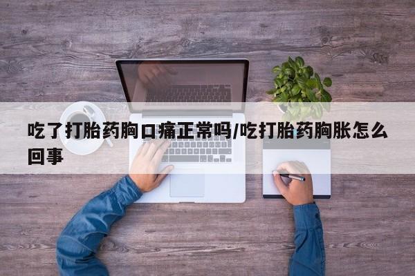 堕胎药药店购买微信联系方式吃了打胎药胸口痛正常吗/吃打胎药胸胀怎么回事