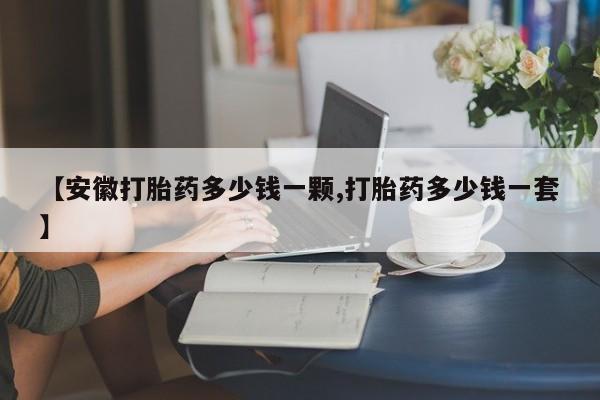 堕胎药药店购买微信联系方式【安徽打胎药多少钱一颗,打胎药多少钱一套】