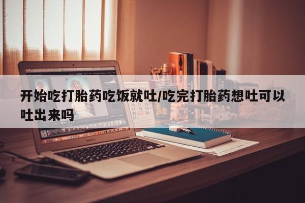 堕胎药药店购买微信联系方式开始吃打胎药吃饭就吐/吃完打胎药想吐可以吐出来吗