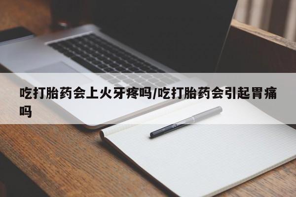 堕胎药药店购买微信联系方式吃打胎药会上火牙疼吗/吃打胎药会引起胃痛吗