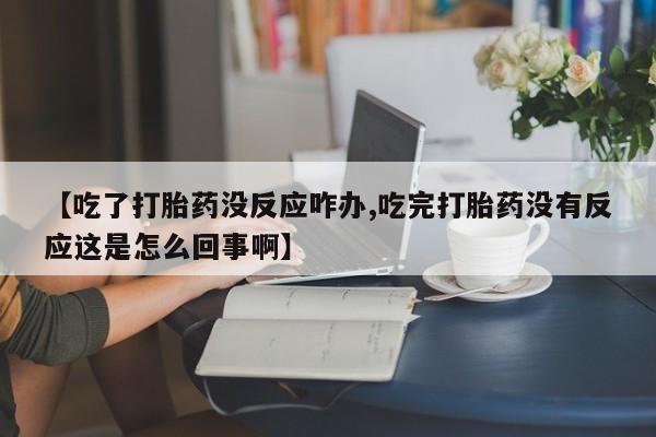 堕胎药药店购买微信联系方式【吃了打胎药没反应咋办,吃完打胎药没有反应这是怎么回事啊】