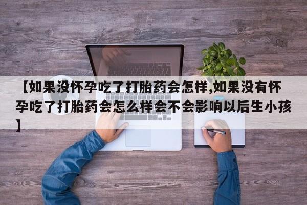 堕胎药药店购买微信联系方式【如果没怀孕吃了打胎药会怎样,如果没有怀孕吃了打胎药会怎么样会不会影响以后生小孩】