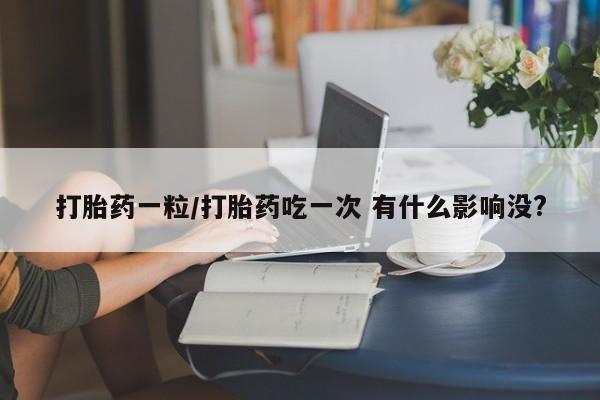 堕胎药药店购买微信联系方式打胎药一粒/打胎药吃一次 有什么影响没?
