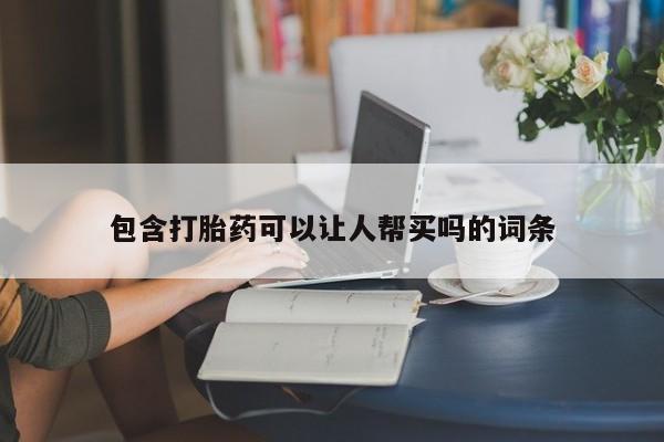 堕胎药药店购买微信联系方式包含打胎药可以让人帮买吗的词条