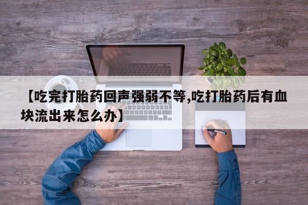 堕胎药药店购买微信联系方式【吃完打胎药回声强弱不等,吃打胎药后有血块流出来怎么办】