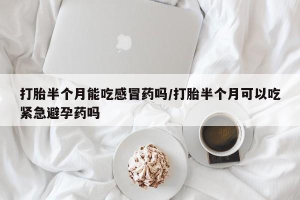 堕胎药药店购买微信联系方式打胎半个月能吃感冒药吗/打胎半个月可以吃紧急避孕药吗