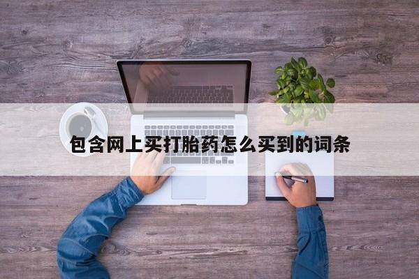堕胎药药店购买微信联系方式包含网上买打胎药怎么买到的词条