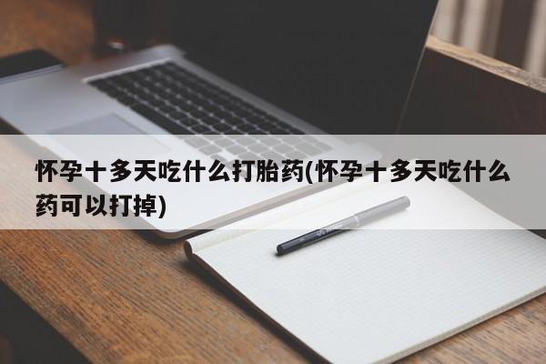 堕胎药药店购买微信联系方式怀孕十多天吃什么打胎药(怀孕十多天吃什么药可以打掉)