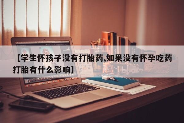 堕胎药药店购买微信联系方式【学生怀孩子没有打胎药,如果没有怀孕吃药打胎有什么影响】