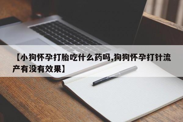 堕胎药药店购买微信联系方式【小狗怀孕打胎吃什么药吗,狗狗怀孕打针流产有没有效果】