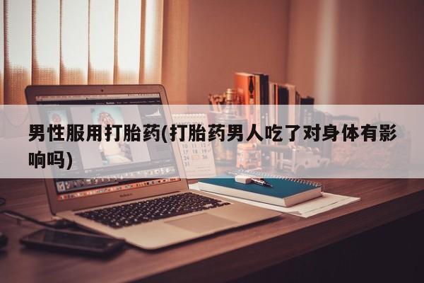 堕胎药药店购买微信联系方式男性服用打胎药(打胎药男人吃了对身体有影响吗)
