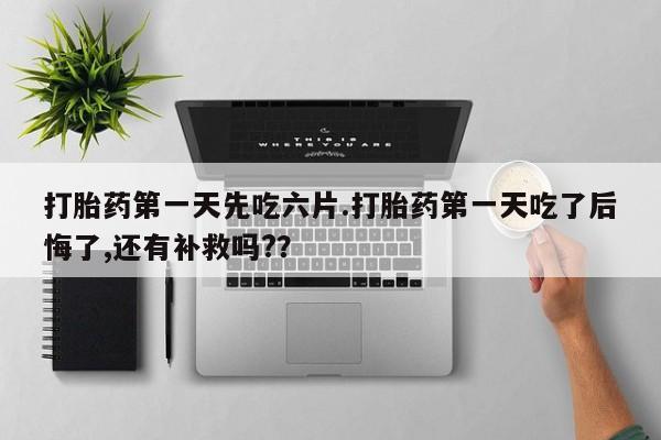 堕胎药药店购买微信联系方式打胎药第一天先吃六片.打胎药第一天吃了后悔了,还有补救吗?？