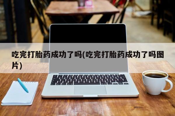 堕胎药药店购买微信联系方式吃完打胎药成功了吗(吃完打胎药成功了吗图片)