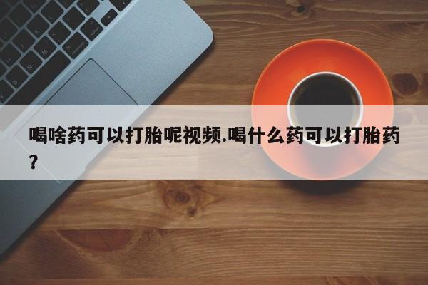堕胎药药店购买微信联系方式喝啥药可以打胎呢视频.喝什么药可以打胎药？