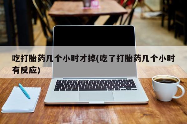 堕胎药药店购买微信联系方式吃打胎药几个小时才掉(吃了打胎药几个小时有反应)