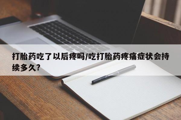 堕胎药药店购买微信联系方式打胎药吃了以后疼吗/吃打胎药疼痛症状会持续多久?