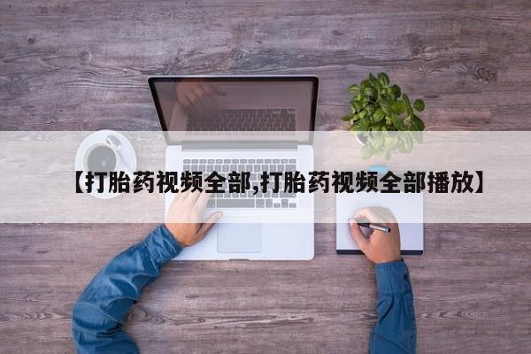 堕胎药药店购买微信联系方式【打胎药视频全部,打胎药视频全部播放】