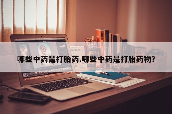 堕胎药药店购买微信联系方式哪些中药是打胎药.哪些中药是打胎药物？
