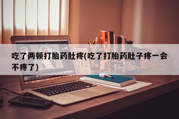 堕胎药药店购买微信联系方式吃了两顿打胎药肚疼(吃了打胎药肚子疼一会不疼了)