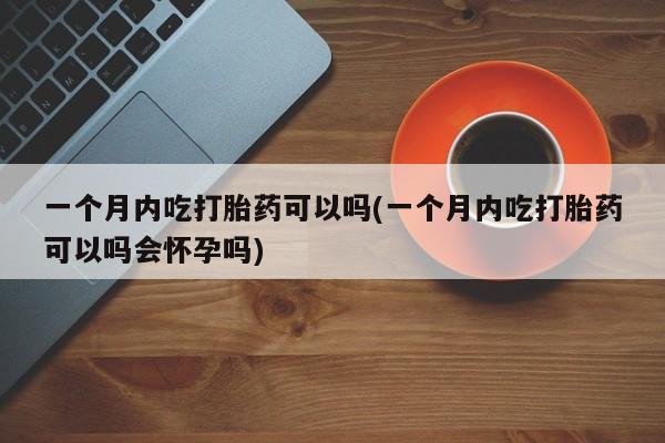 堕胎药药店购买微信联系方式一个月内吃打胎药可以吗(一个月内吃打胎药可以吗会怀孕吗)