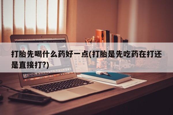 堕胎药药店购买微信联系方式打胎先喝什么药好一点(打胎是先吃药在打还是直接打?)