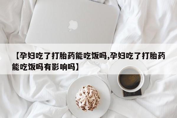 堕胎药药店购买微信联系方式【孕妇吃了打胎药能吃饭吗,孕妇吃了打胎药能吃饭吗有影响吗】