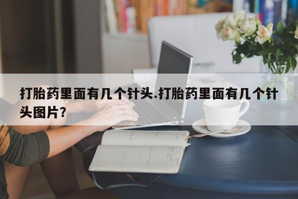 堕胎药药店购买微信联系方式打胎药里面有几个针头.打胎药里面有几个针头图片？