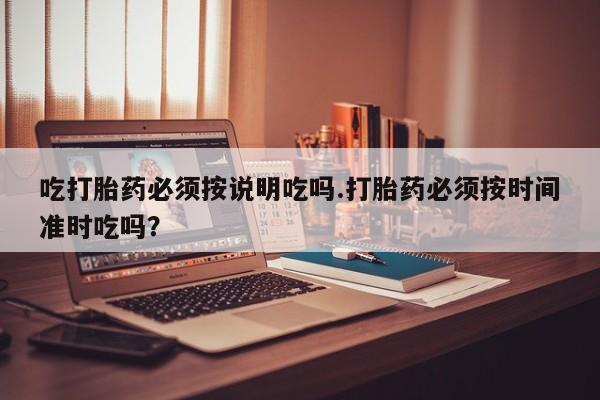 堕胎药药店购买微信联系方式吃打胎药必须按说明吃吗.打胎药必须按时间准时吃吗？