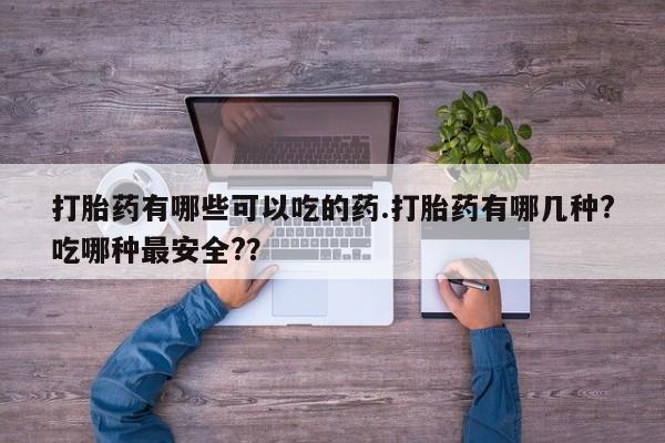 堕胎药药店购买微信联系方式打胎药有哪些可以吃的药.打胎药有哪几种?吃哪种最安全?？