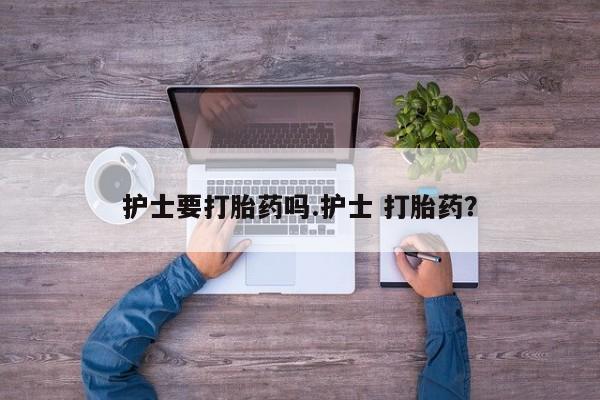 堕胎药药店购买微信联系方式护士要打胎药吗.护士 打胎药？