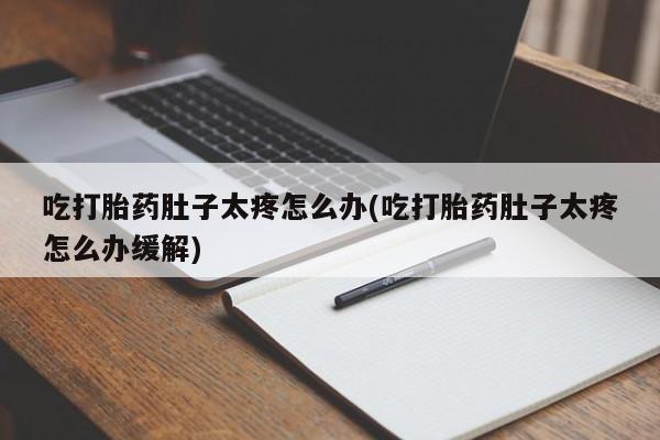 堕胎药药店购买微信联系方式吃打胎药肚子太疼怎么办(吃打胎药肚子太疼怎么办缓解)