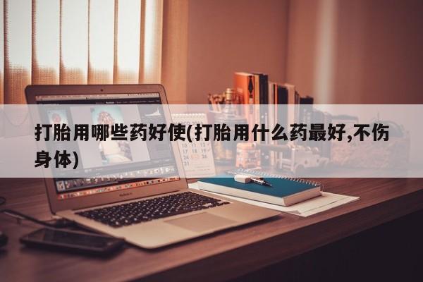 堕胎药药店购买微信联系方式打胎用哪些药好使(打胎用什么药最好,不伤身体)