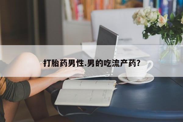 堕胎药药店购买微信联系方式打胎药男性.男的吃流产药？
