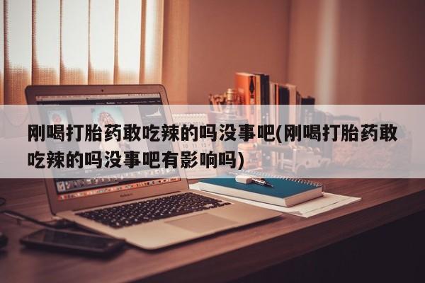 堕胎药药店购买微信联系方式刚喝打胎药敢吃辣的吗没事吧(刚喝打胎药敢吃辣的吗没事吧有影响吗)