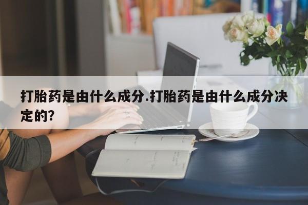 堕胎药药店购买微信联系方式打胎药是由什么成分.打胎药是由什么成分决定的？