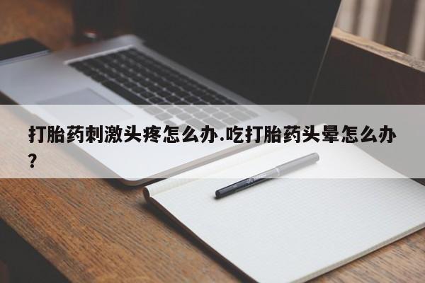 堕胎药药店购买微信联系方式打胎药刺激头疼怎么办.吃打胎药头晕怎么办？