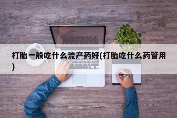 堕胎药药店购买微信联系方式打胎一般吃什么流产药好(打胎吃什么药管用)