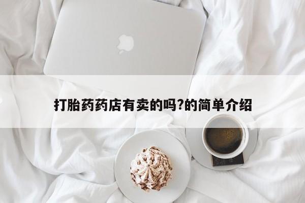 堕胎药药店购买微信联系方式打胎药药店有卖的吗?的简单介绍