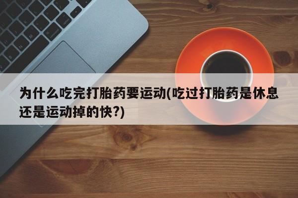 堕胎药药店购买微信联系方式为什么吃完打胎药要运动(吃过打胎药是休息还是运动掉的快?)