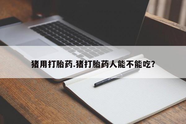 堕胎药药店购买微信联系方式猪用打胎药.猪打胎药人能不能吃？