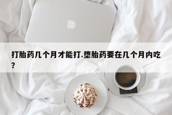 堕胎药药店购买微信联系方式打胎药几个月才能打.堕胎药要在几个月内吃？