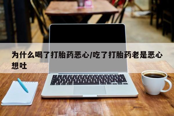 堕胎药药店购买微信联系方式为什么喝了打胎药恶心/吃了打胎药老是恶心想吐