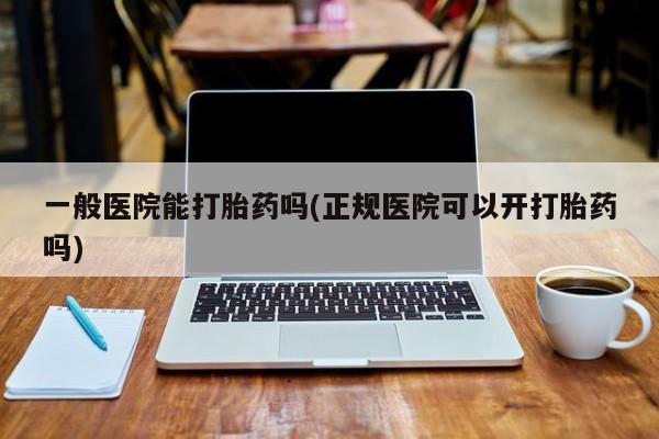 堕胎药药店购买微信联系方式一般医院能打胎药吗(正规医院可以开打胎药吗)