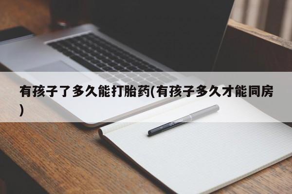 堕胎药药店购买微信联系方式有孩子了多久能打胎药(有孩子多久才能同房)