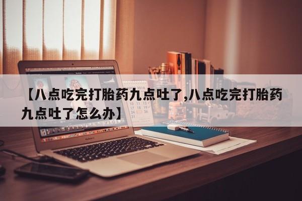 堕胎药药店购买微信联系方式【八点吃完打胎药九点吐了,八点吃完打胎药九点吐了怎么办】