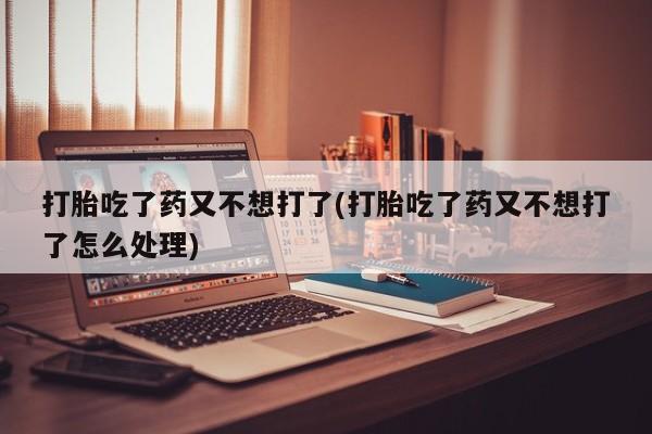 堕胎药药店购买微信联系方式打胎吃了药又不想打了(打胎吃了药又不想打了怎么处理)